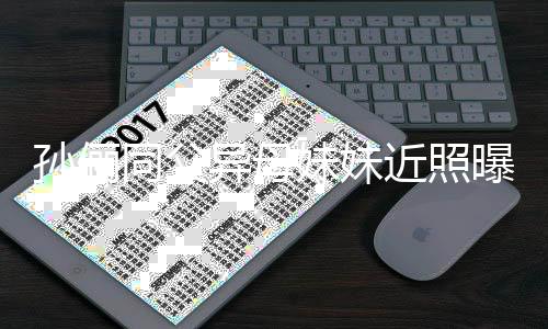 不输妹妹曝光同父异母颜值 高近照姐姐孙俪